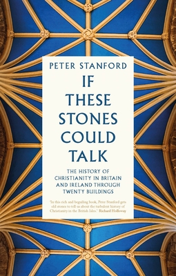 If These Stones Could Talk: The History of Christianity in Britain and Ireland Through Twenty Buildings - Peter Stanford