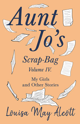 Aunt Jo's Scrap-Bag, Volume IV;My Girls, and Other Stories - Louisa May Alcott