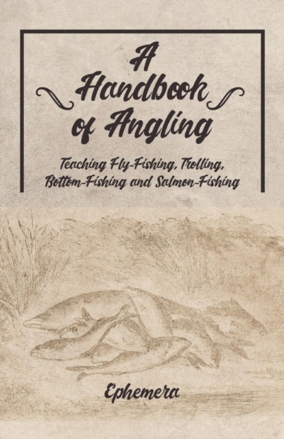 A Handbook of Angling - Teaching Fly-Fishing, Trolling, Bottom-Fishing and Salmon-Fishing - Ephemera