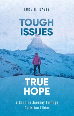 Tough Issues, True Hope: A Concise Journey Through Christian Ethics - Luke H. Davis