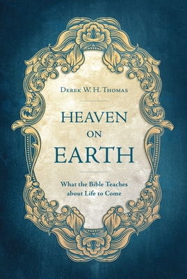 Heaven on Earth: What the Bible Teaches about Life to Come - Derek Thomas