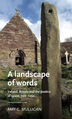 A Landscape of Words: Ireland, Britain and the Poetics of Space, 700-1250 - Amy C. Mulligan