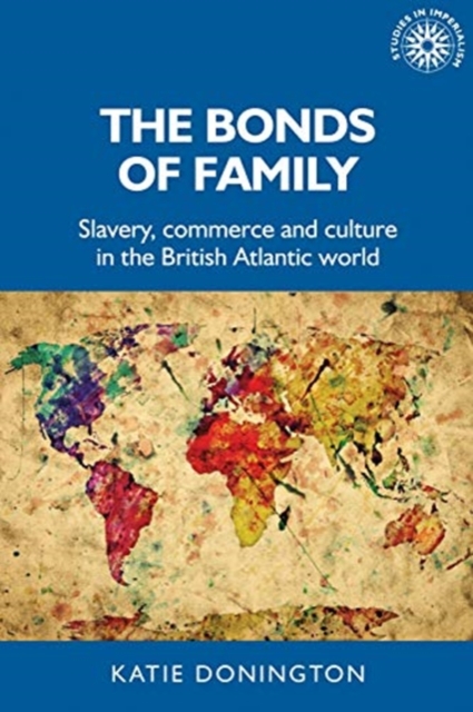 The Bonds of Family: Slavery, Commerce and Culture in the British Atlantic World - Katie Donington
