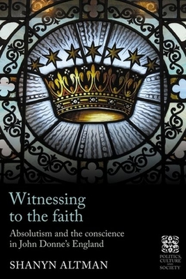 Witnessing to the Faith: Absolutism and the Conscience in John Donne's England - Shanyn Altman