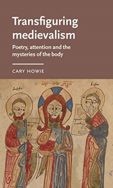 Transfiguring Medievalism: Poetry, Attention, and the Mysteries of the Body - Cary Howie
