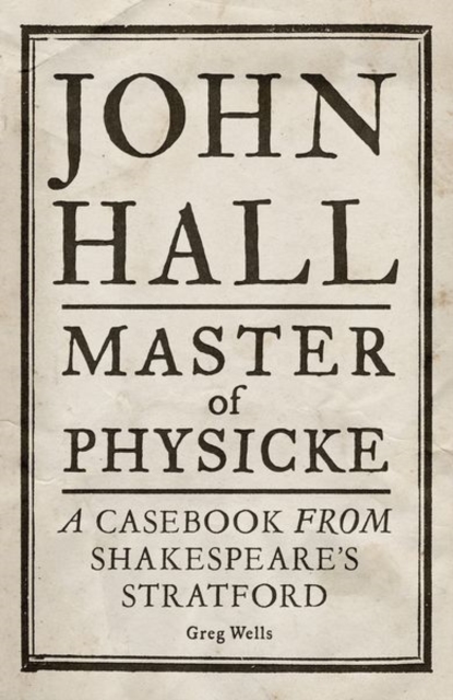 John Hall, Master of Physicke: A Casebook from Shakespeare's Stratford - Greg Wells