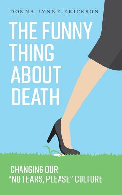 The Funny Thing about Death: Changing Our No Tears, Please Culture - Donna Lynne Erickson