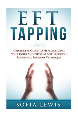 EFT and Tapping: A Beginners Guide to Heal and Cure your Inner and Physical Self Through Emotional Freedom Technique - Sofia Lewis