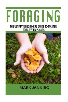 Foraging: The Ultimate Beginners Guide to Master Edible Wild Plants (Foraging, Foraging for Beginners) - Mark Janniro