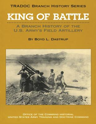 King of Battle: A Branch History of the U.S. Army's Field Artillery - Boyd L. Dastrup