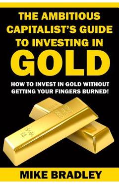 Poza produsului The Ambitious Capitalist's Guide to Investing in GOLD: How to Invest in GOLD without Getting Your Fingers Burned! - Mike Bradley