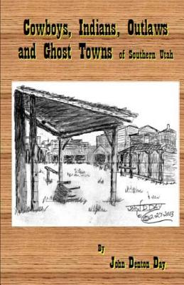 Cowboys, Indians, Outlaws and Ghost Towns of Southern Utah - John Denton Day