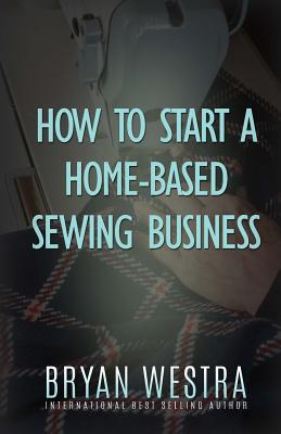 Coperta cărții 'How To Start A Home-Based Sewing Business - Bryan Westra'