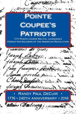 Pointe Coupee's Patriots: 1777 Pointe Coupee Militia: Louisiana's Forgotten Soldiers of the American Revolution - Randy Decur