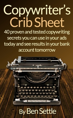 Copywriter's Crib Sheet - 40 Proven and Tested Copywriting Secrets You Can Use in Your Ads Today and See Results in Your Bank Account Tomorrow - Ben Settle