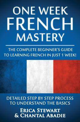 French: One Week French Mastery: The Complete Beginner's Guide to Learning French in just 1 Week! Detailed Step by Step Proces - Chantal Abadie