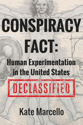 Conspiracy Fact: Human Experimentation in the United States: Declassified - Kate Marcello