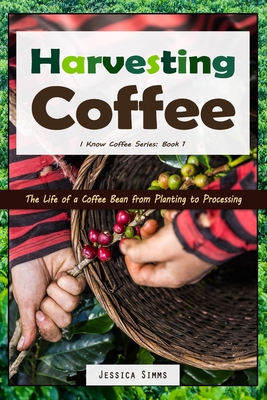 Harvesting Coffee: The Life of a Coffee Bean from Planting to Processing - Jessica Simms