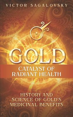 Gold: Catalyst of Radiant Health: History and Science of Gold's Medicinal Benefits - Victor Sagalovsky