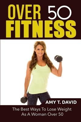 Coperta cărții 'Over 50 Fitness: The Best Ways To Lose Weight As A Woman Over 50 - Amy T. David'