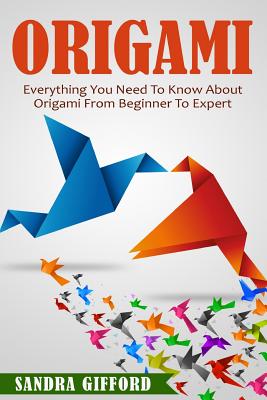 Origami: Everything You Need to Know About Origami from Beginner to Expert is - Sandra Gifford