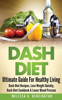 Dash Diet: Ultimate Guide For Healthy Living - Dash Diet Recipes, Lose Weight Quickly, Dash Diet Cookbook & Lower Blood Pressure - Melissa R. Kensington