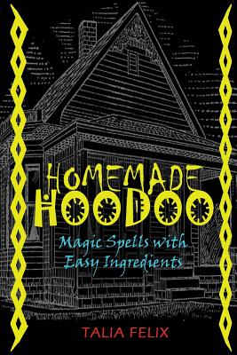 Homemade Hoodoo: Magic Spells with Easy Ingredients - Talia Felix