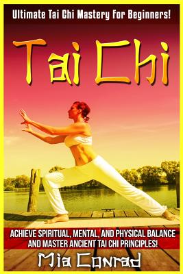Tai Chi: Ultimate Tai Chi Mastery For Beginners! Achieve Spiritual, Mental, And Physical Balance And Master Ancient Tai Chi Pri - Mia Conrad