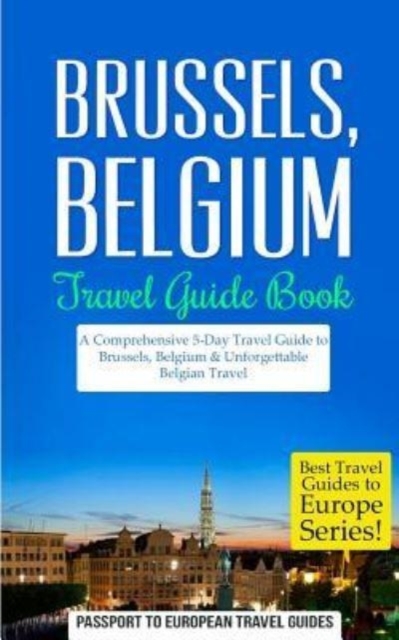 Brussels: Brussels, Belgium: Travel Guide Book-A Comprehensive 5-Day Travel Guide to Brussels, Belgium & Unforgettable Belgian T - Passport To European Travel Guides