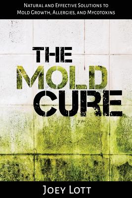 The Mold Cure: Natural and Effective Solutions to Mold Growth, Allergies, and Mycotoxins - Joey Lott