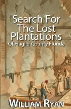 Coperta cărții 'Search For The Lost Plantations of Flagler County Florida - William P. Ryan'