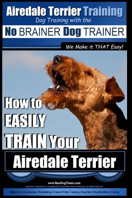 Airedale Terrier Training Dog Training with the No BRAINER Dog TRAINER We make it THAT Easy!: How to EASILY TRAIN Your Airedale Terrier - Paul Allen Pearce