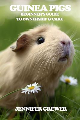 Guinea Pigs: Beginner's Guide to Ownership & Care - Jennifer Grewer