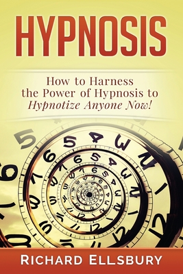 Hypnosis: How to Harness the Power of Hypnosis to Hypnotize Anyone Now! - Richard Ellsbury