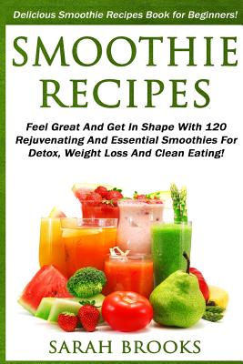 Smoothie Recipes: Delicious Smoothie Recipes Book For Beginners! - Feel Great And Get In Shape With 120 Rejuvenating And Essential Smoot - Sarah Brooks