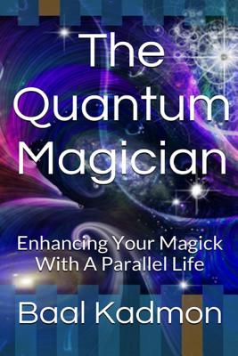 The Quantum Magician: Enhancing Your Magick with a Parallel Life - Baal Kadmon