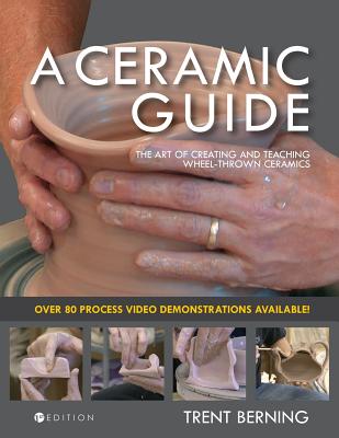 A Ceramic Guide: The Art of Creating and Teaching Wheel-Thrown Ceramics - Trent Berning