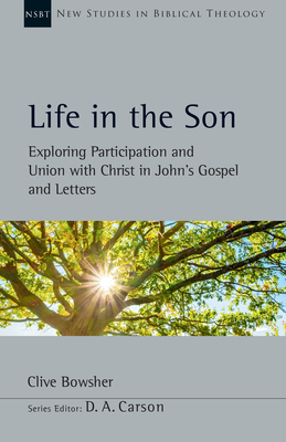 Life in the Son: Exploring Participation and Union with Christ in John's Gospel and Letters - Clive Bowsher