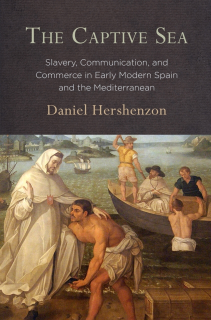 The Captive Sea: Slavery, Communication, and Commerce in Early Modern Spain and the Mediterranean - Daniel Hershenzon