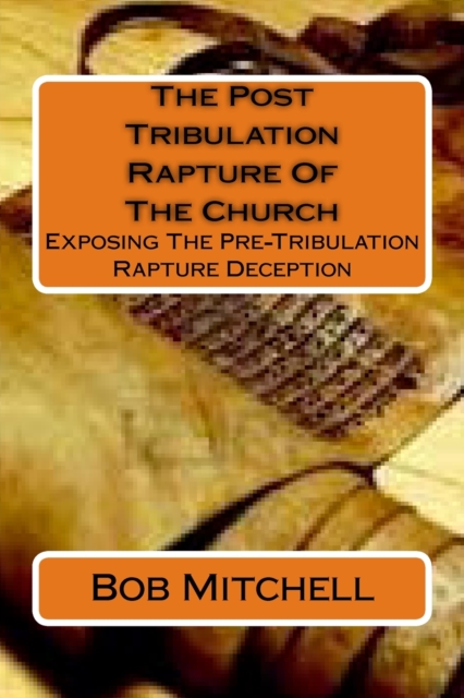 The Post Tribulation Rapture Of The Church: Exposing the Pre Tribulation Rapture Deception - Bob Mitchell