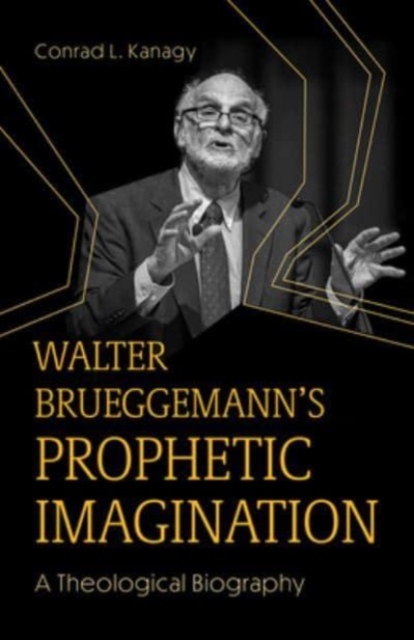 Walter Brueggemann's Prophetic Imagination: A Theological Biography - Conrad L. Kanagy