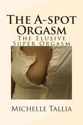 The A-spot Orgasm: The Elusive Super Orgasm - Michelle Tallia