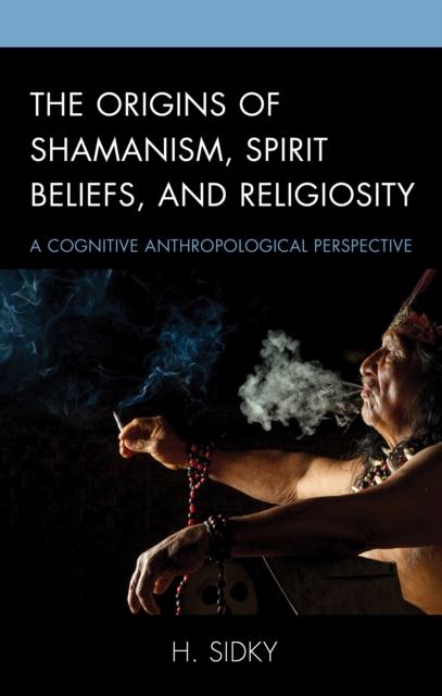 The Origins of Shamanism, Spirit Beliefs, and Religiosity: A Cognitive Anthropological Perspective - H. Sidky