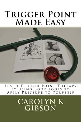 Trigger Point Made Easy: Learn Trigger Point Therapy by Using Body Tools to Apply Pressure to Yourself - Carolyn K. Gibson