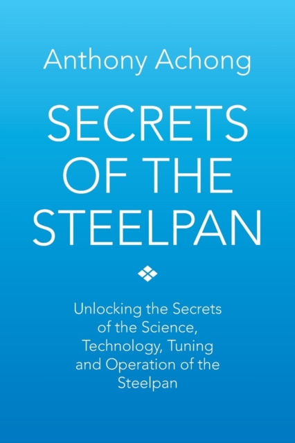 Secrets of the Steelpan: Unlocking the Secrets of the Science, Technology, Tuning of the Steelpan - Anthony Achong