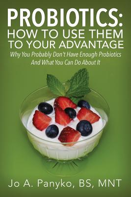 Probiotics: How To Use Them To Your Advantage: Why You Probably Don't Have Enough Probiotics And What You Can Do About It - Jo A. Panyko Bs Mnt