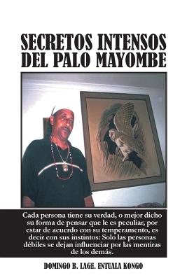 Secretos Intensos del Palo Mayombe: Cada Persona Tiene Su Verdad, O Mejor Dicho Su Forma de Pensar Que Le Es Peculiar, Por Estar de Acuerdo Con Su Tem - Domingo B. Lage Entuala Kongo