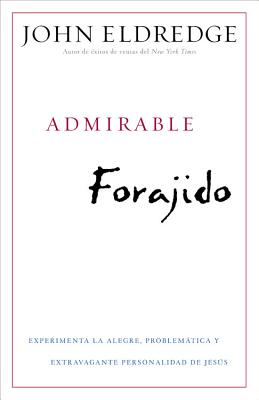 Admirable Forajido: Experimente la Alegre, Problemática y Extravagante Personalidad de Jesús = Beautiful Outlaw - John Eldredge