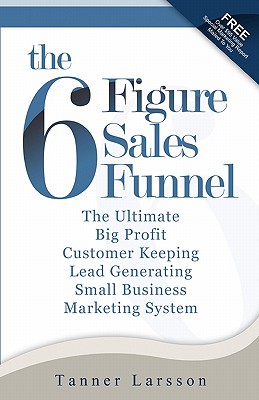 The Six Figure Sales Funnel: The Ultimate Big Profit Customer Keeping Lead Generating Small Business Marketing System - Tanner Larsson