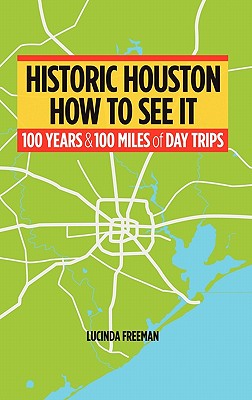 Historic Houston: How to See It: One Hundred Years and One Hundred Miles of Day Trips - Lucinda Freeman